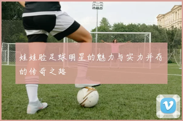 娃娃脸足球明星的魅力与实力并存的传奇之路