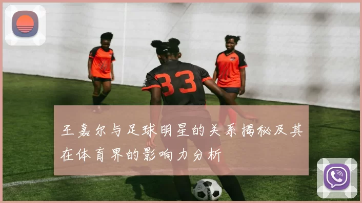 王嘉尔与足球明星的关系揭秘及其在体育界的影响力分析
