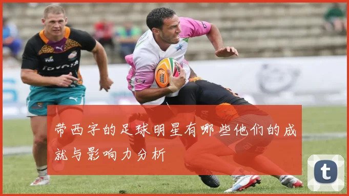 带西字的足球明星有哪些他们的成就与影响力分析