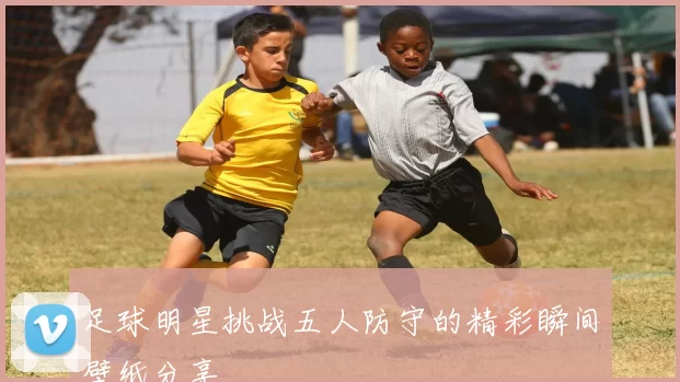 足球明星挑战五人防守的精彩瞬间壁纸分享