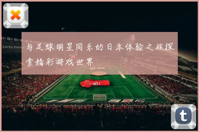 与足球明星同乐的日本体验之旅探索精彩游戏世界