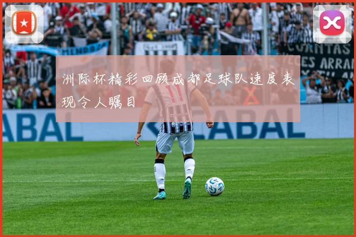 洲际杯精彩回顾成都足球队速度表现令人瞩目