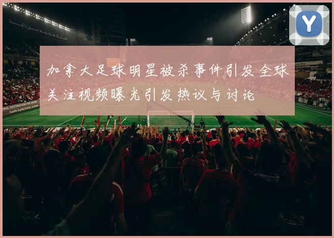 加拿大足球明星被杀事件引发全球关注视频曝光引发热议与讨论