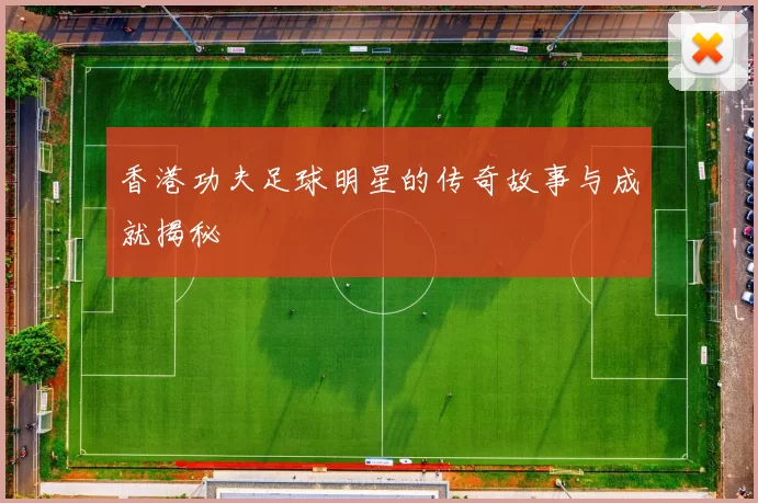 香港功夫足球明星的传奇故事与成就揭秘