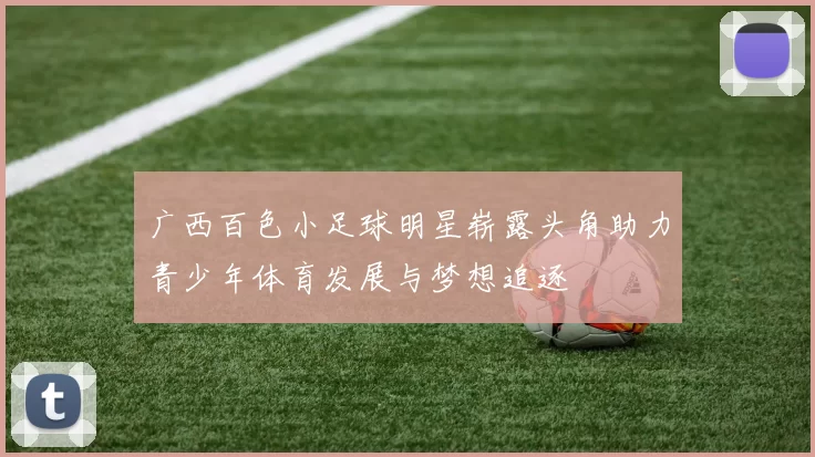 广西百色小足球明星崭露头角助力青少年体育发展与梦想追逐