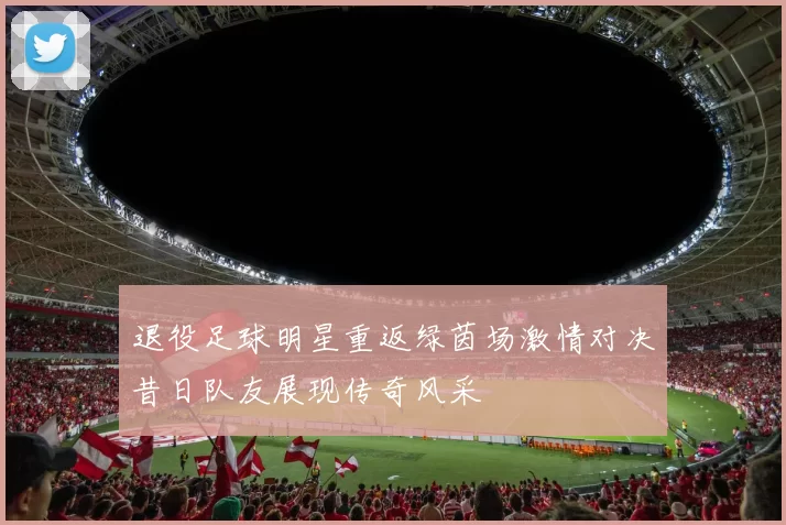 退役足球明星重返绿茵场激情对决昔日队友展现传奇风采
