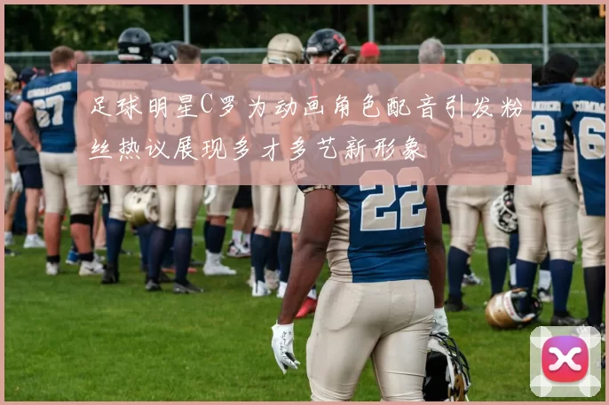 足球明星C罗为动画角色配音引发粉丝热议展现多才多艺新形象