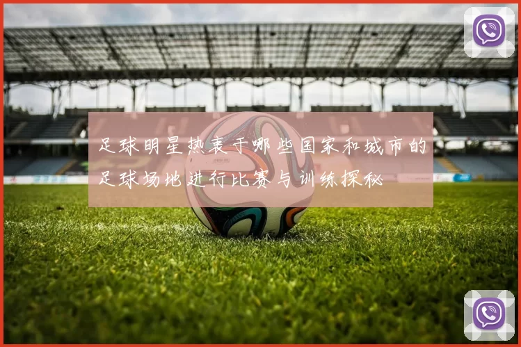 足球明星热衷于哪些国家和城市的足球场地进行比赛与训练探秘