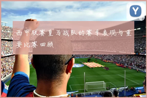 西甲联赛皇马战队的赛季表现与重要比赛回顾