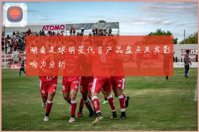 湖南足球明星代言产品盘点及其影响力分析