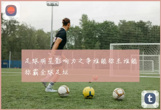 足球明星影响力之争谁能称王谁能称霸全球足坛