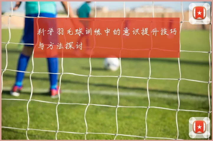 科学羽毛球训练中的意识提升技巧与方法探讨