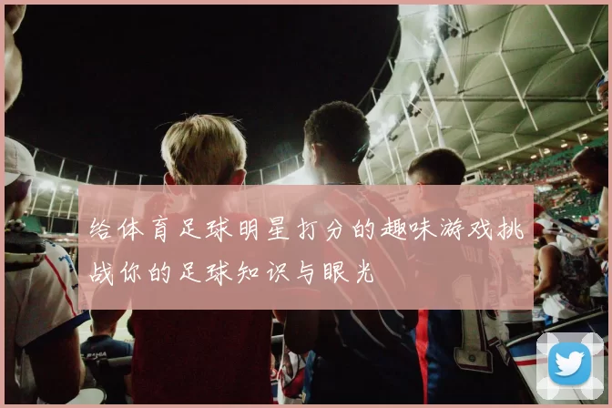 给体育足球明星打分的趣味游戏挑战你的足球知识与眼光