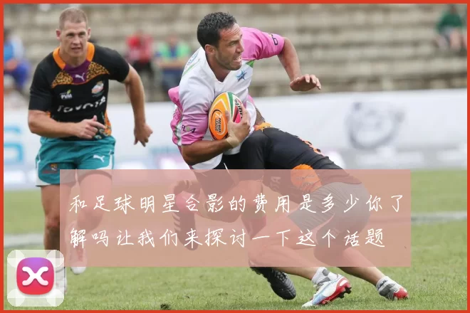 和足球明星合影的费用是多少你了解吗让我们来探讨一下这个话题