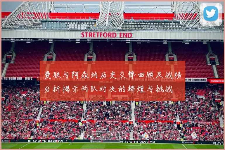 曼联与阿森纳历史交锋回顾及战绩分析揭示两队对决的辉煌与挑战