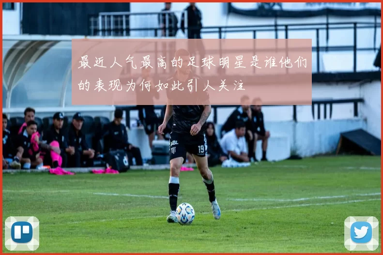 最近人气最高的足球明星是谁他们的表现为何如此引人关注