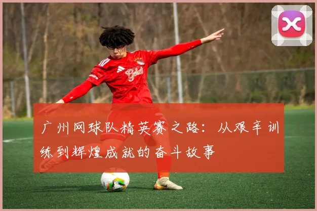 广州网球队精英赛之路：从艰辛训练到辉煌成就的奋斗故事