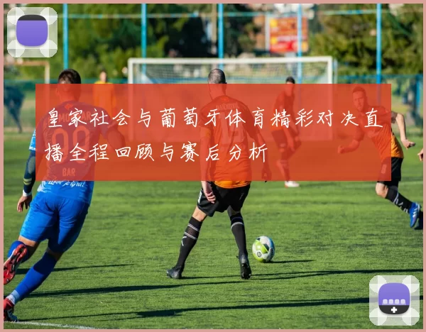 皇家社会与葡萄牙体育精彩对决直播全程回顾与赛后分析
