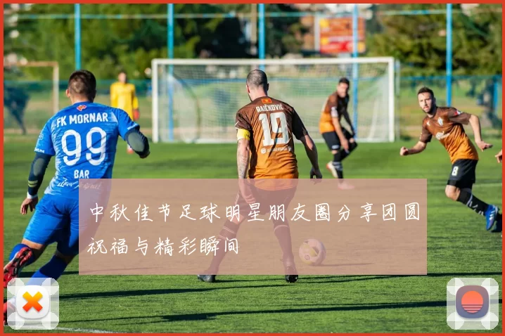中秋佳节足球明星朋友圈分享团圆祝福与精彩瞬间