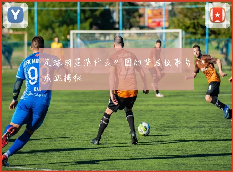 足球明星范什么外国的背后故事与成就揭秘