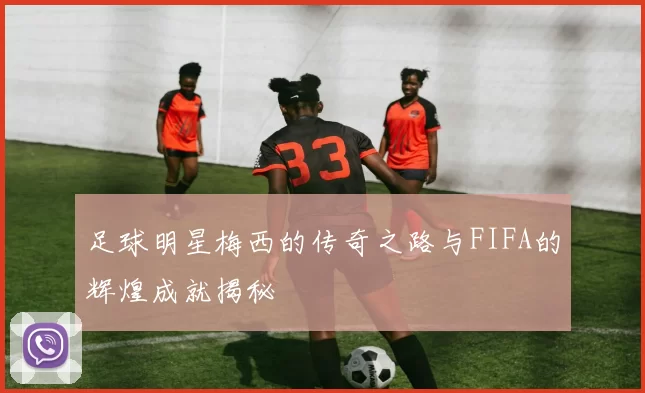 足球明星梅西的传奇之路与FIFA的辉煌成就揭秘