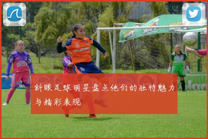 斜眼足球明星盘点他们的独特魅力与精彩表现
