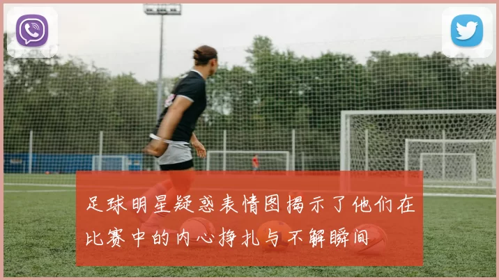足球明星疑惑表情图揭示了他们在比赛中的内心挣扎与不解瞬间