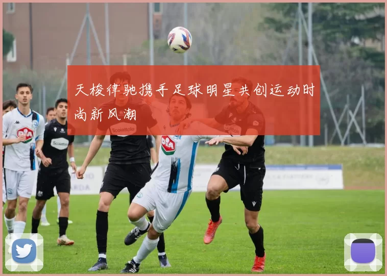 天梭律驰携手足球明星共创运动时尚新风潮