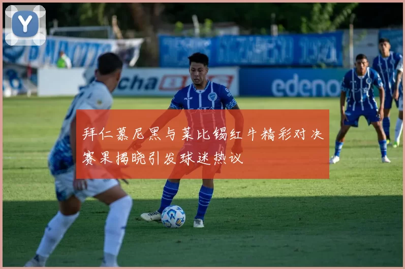 拜仁慕尼黑与莱比锡红牛精彩对决赛果揭晓引发球迷热议