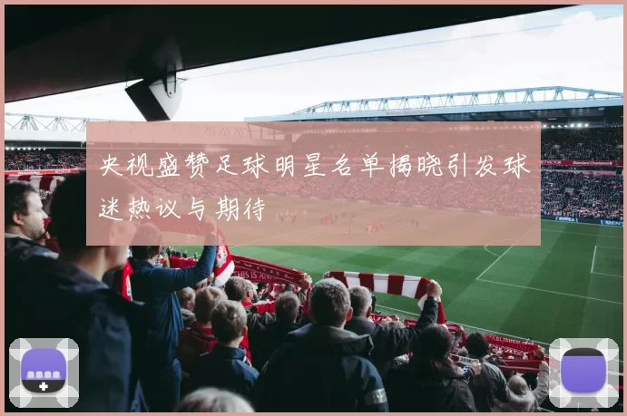 央视盛赞足球明星名单揭晓引发球迷热议与期待
