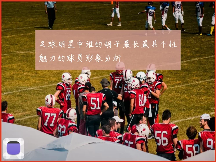 足球明星中谁的胡子最长最具个性魅力的球员形象分析