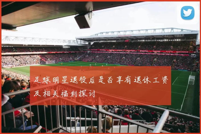 足球明星退役后是否享有退休工资及相关福利探讨