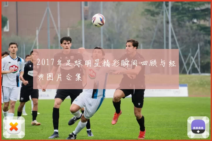 2017年足球明星精彩瞬间回顾与经典图片合集