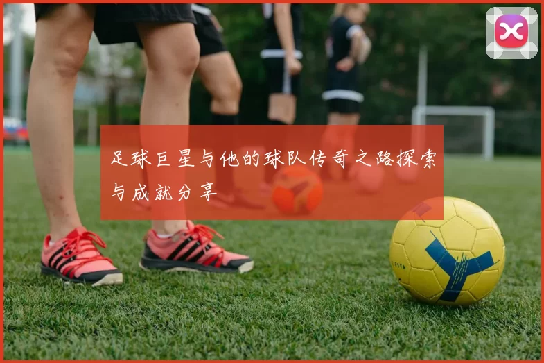 足球巨星与他的球队传奇之路探索与成就分享
