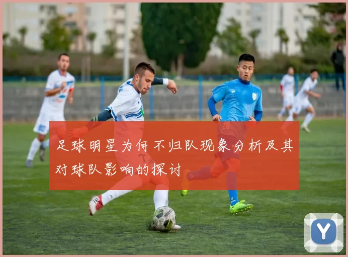 足球明星为何不归队现象分析及其对球队影响的探讨
