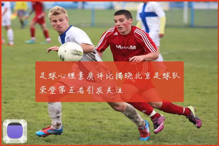 足球心理素质评比揭晓北京足球队荣登第五名引发关注