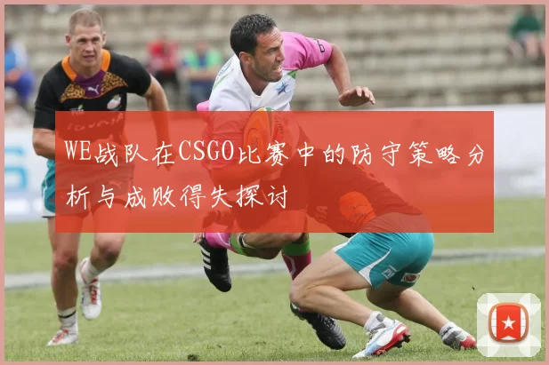 WE战队在CSGO比赛中的防守策略分析与成败得失探讨