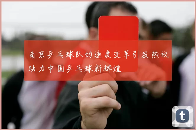 南京乒乓球队的速度变革引发热议助力中国乒乓球新辉煌