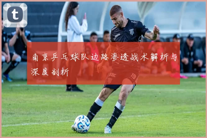 南京乒乓球队边路渗透战术解析与深度剖析