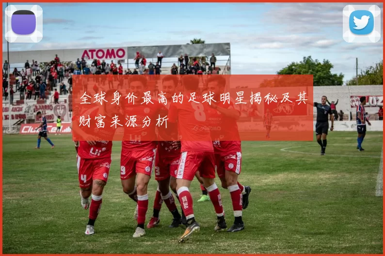 全球身价最高的足球明星揭秘及其财富来源分析