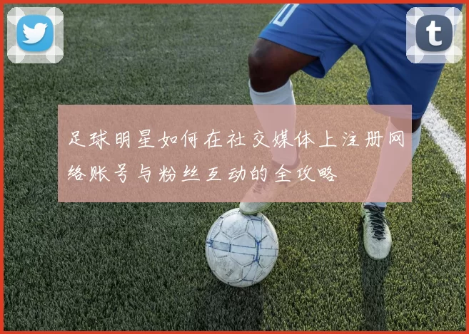 足球明星如何在社交媒体上注册网络账号与粉丝互动的全攻略