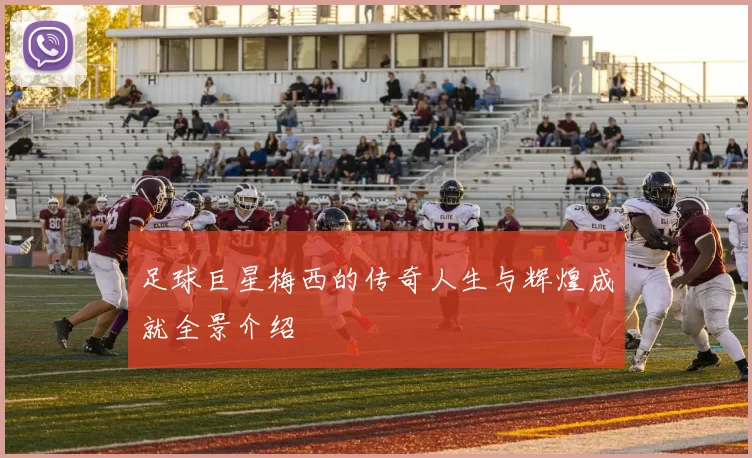 足球巨星梅西的传奇人生与辉煌成就全景介绍