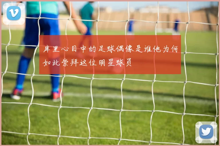 库里心目中的足球偶像是谁他为何如此崇拜这位明星球员