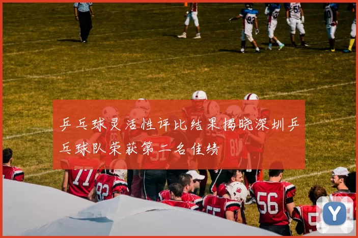 乒乓球灵活性评比结果揭晓深圳乒乓球队荣获第二名佳绩