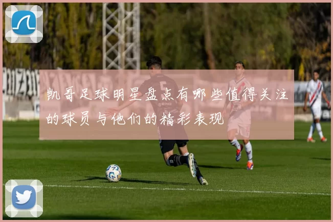 凯哥足球明星盘点有哪些值得关注的球员与他们的精彩表现