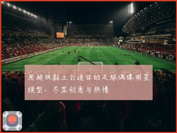 用超级黏土打造你的足球偶像明星模型，尽显创意与热情