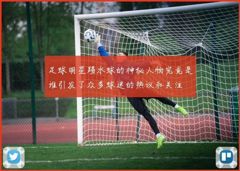 足球明星踢水球的神秘人物究竟是谁引发了众多球迷的热议和关注