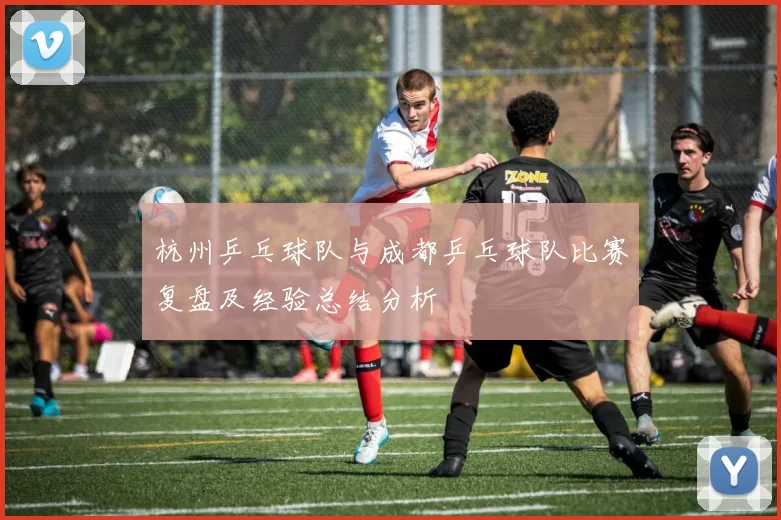 杭州乒乓球队与成都乒乓球队比赛复盘及经验总结分析