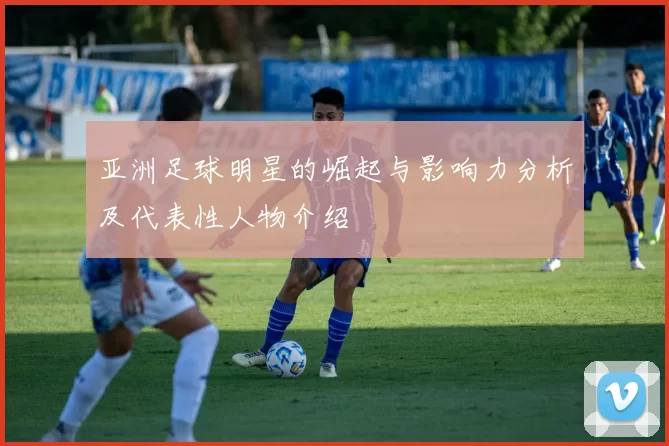 亚洲足球明星的崛起与影响力分析及代表性人物介绍