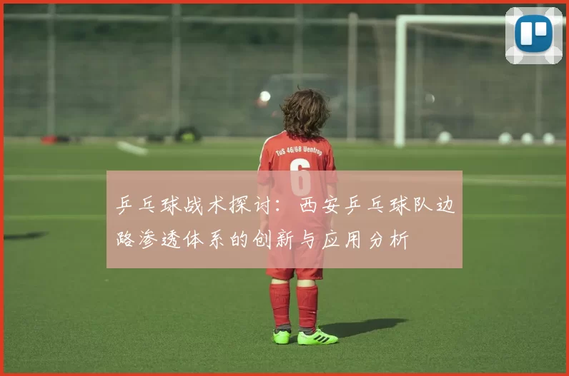 乒乓球战术探讨：西安乒乓球队边路渗透体系的创新与应用分析